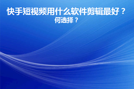 快手短視頻用什么軟件剪輯最好？如何選擇？