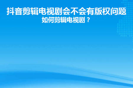 抖音剪輯電視劇會不會有版權問題？如何剪輯電視劇？