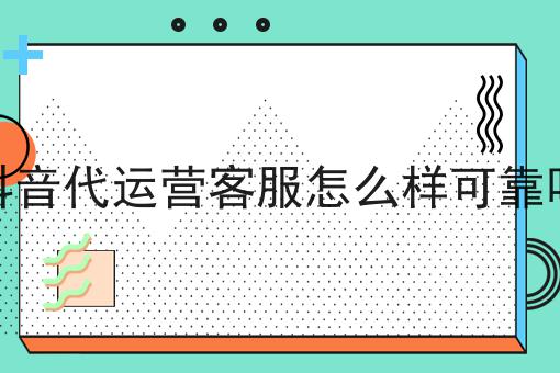 都說抖音代運營客服怎么樣可靠嗎，這些你都知道嗎！