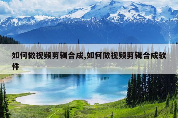 如何做視頻剪輯合成,如何做視頻剪輯合成軟件