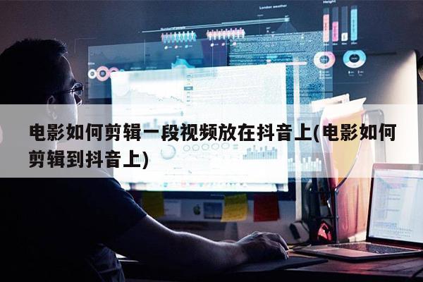 電影如何剪輯一段視頻放在抖音上(電影如何剪輯到抖音上)