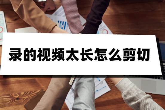 錄的視頻太長怎么剪切？看過這三個方法輕松剪切視頻