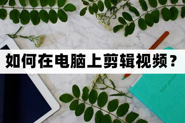 如何在電腦上剪輯視頻？電腦視頻剪輯軟件