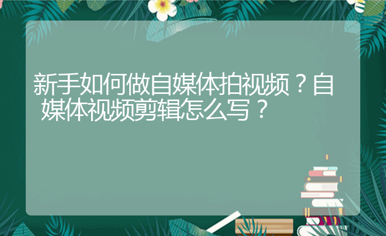 新手如何做自媒體拍視頻？自媒體視頻剪輯怎么寫？