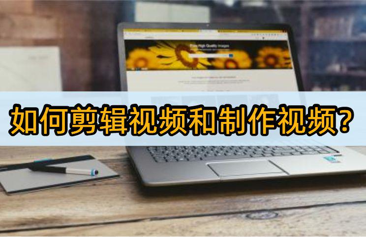 如何剪輯視頻和制作視頻？看這些軟件怎么說