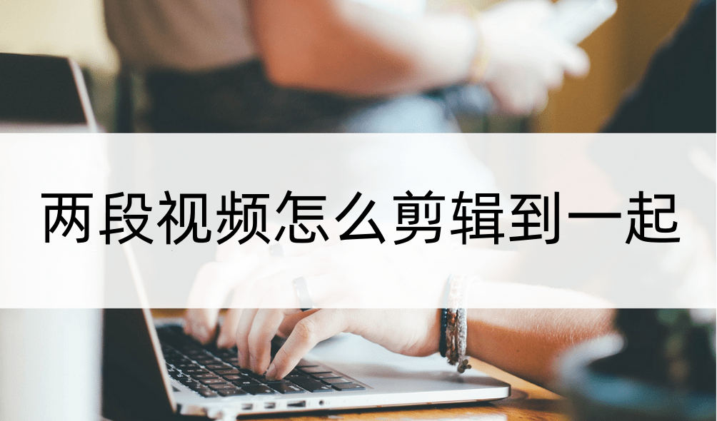 兩段視頻怎么剪輯到一起？這樣剪輯很簡單