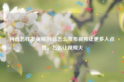 抖音怎樣發(fā)視頻,抖音怎么發(fā)布視頻讓更多人
