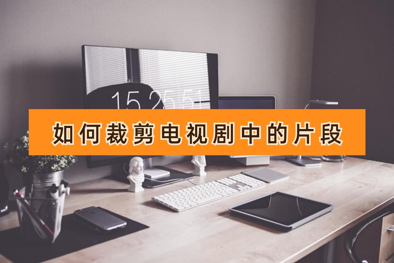 如何裁剪電視劇中的片段？這三個技巧能讓你秒變大神