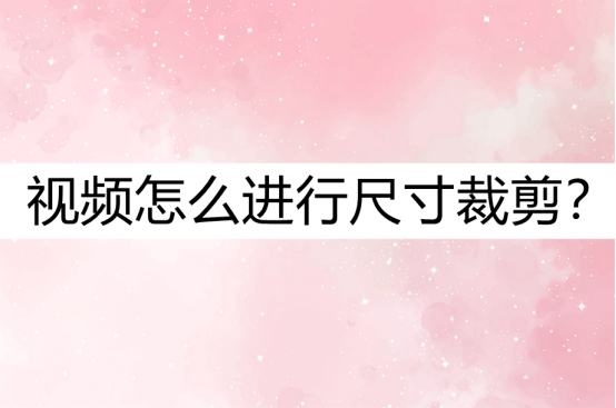 視頻怎么進行尺寸裁剪？試試這種裁剪方法