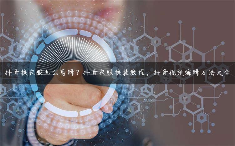 抖音換衣服怎么剪輯？抖音衣服換裝教程，抖音視頻編輯方法大全