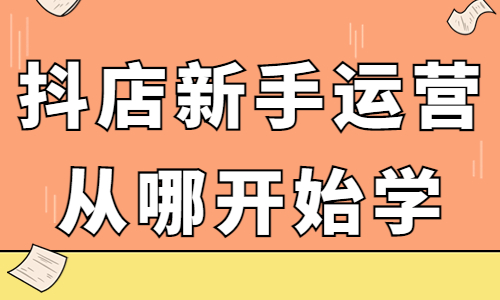抖音小店新手運營從哪開始學？應該怎么入手？