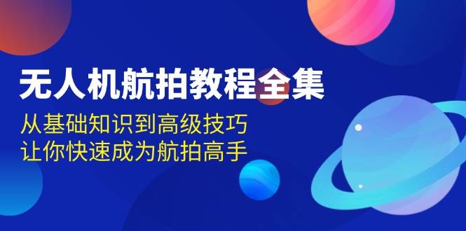 （13596期）無人機-航拍教程全集，從基礎(chǔ)知識到高級技巧，讓你快速成為航拍高手